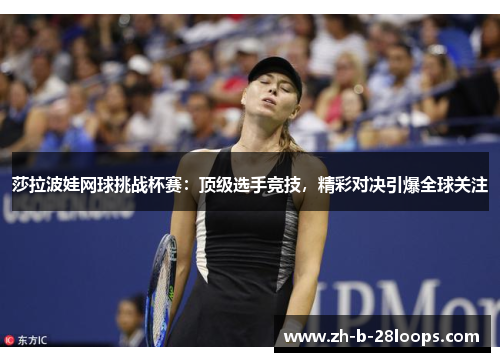 莎拉波娃网球挑战杯赛：顶级选手竞技，精彩对决引爆全球关注