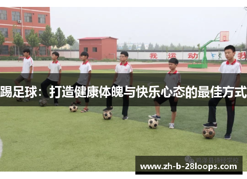 踢足球:打造健康体魄与快乐心态的最佳方式 踢足球:打造健康体魄与快乐心态的最佳方式