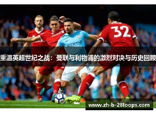 重温英超世纪之战:曼联与利物浦的激烈对决与历史回顾 重温英超世纪之战:曼联与利物浦的激烈对决与历史回顾