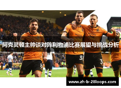 阿克灵顿主帅谈对阵利物浦比赛展望与挑战分析 阿克灵顿主帅谈对阵利物浦比赛展望与挑战分析