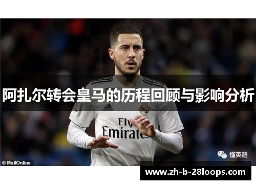 阿扎尔转会皇马的历程回顾与影响分析 阿扎尔转会皇马的历程回顾与影响分析