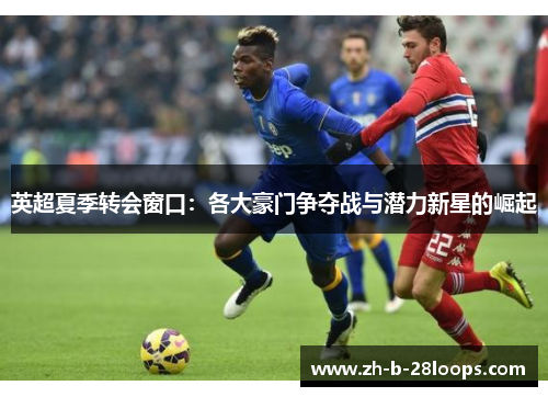 英超夏季转会窗口：各大豪门争夺战与潜力新星的崛起