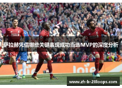 萨拉赫凭借哪些关键表现成功当选MVP的深度分析 萨拉赫凭借哪些关键表现成功当选MVP的深度分析