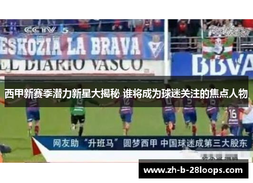 西甲新赛季潜力新星大揭秘 谁将成为球迷关注的焦点人物