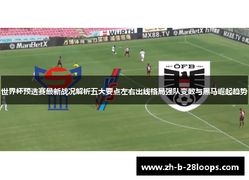 世界杯预选赛最新战况解析五大要点左右出线格局强队变数与黑马崛起趋势