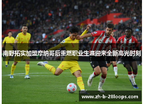 南野拓实加盟摩纳哥后重燃职业生涯迎来全新高光时刻 南野拓实加盟摩纳哥后重燃职业生涯迎来全新高光时刻