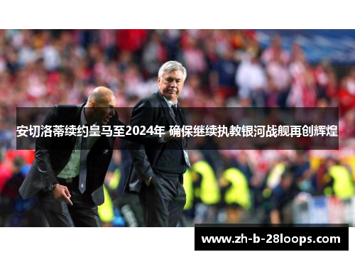 安切洛蒂续约皇马至2024年 确保继续执教银河战舰再创辉煌