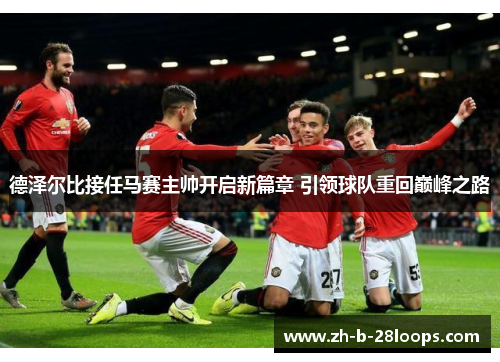 德泽尔比接任马赛主帅开启新篇章 引领球队重回巅峰之路