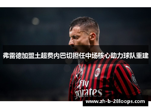 弗雷德加盟土超费内巴切担任中场核心助力球队重建