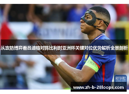 从攻防博弈看吕迪格对阵比利时亚洲杯关键对位优势解析全景剖析 从攻防博弈看吕迪格对阵比利时亚洲杯关键对位优势解析全景剖析